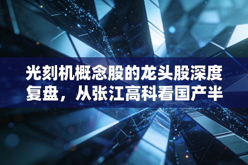 光刻机概念股的龙头股深度复盘，从张江高科看国产半导体设备的悲壮与荣光