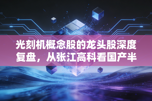 光刻机概念股的龙头股深度复盘,从张江高科看国产半导体设备的悲壮与荣光