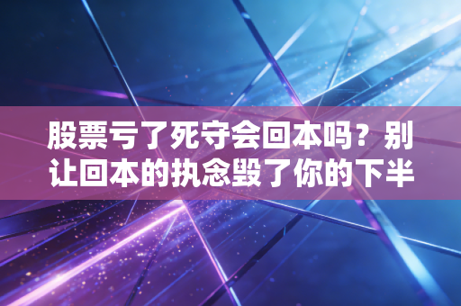股票亏了死守会回本吗？别让回本的执念毁了你的下半生