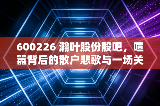 600226 瀚叶股份股吧，喧嚣背后的散户悲歌与一场关于重生的漫长等待