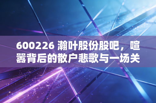 600226 瀚叶股份股吧，喧嚣背后的散户悲歌与一场关于重生的漫长等待