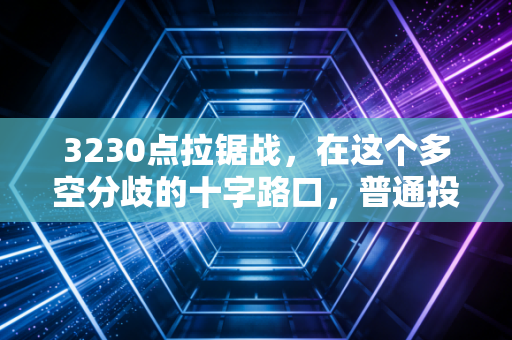 3230点拉锯战，在这个多空分歧的十字路口，普通投资者到底该跑还是该留？