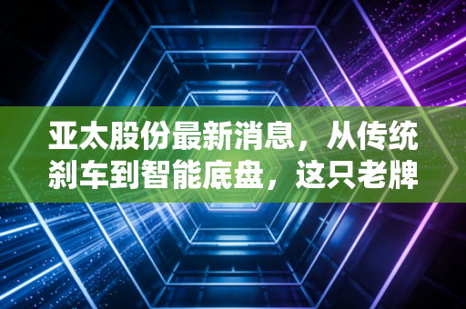 亚太股份最新消息，从传统刹车到智能底盘，这只老牌汽配股的涅槃重生能走多远？
