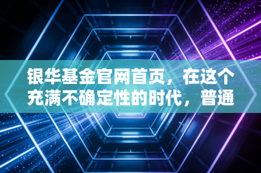 银华基金官网首页,在这个充满不确定性的时代,普通投资者该如何寻找稳稳的幸福?