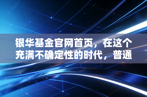 银华基金官网首页,在这个充满不确定性的时代,普通投资者该如何寻找稳稳的幸福?