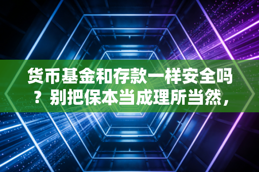 货币基金和存款一样安全吗？别把保本当成理所当然，聊聊我们钱包里的那些事儿