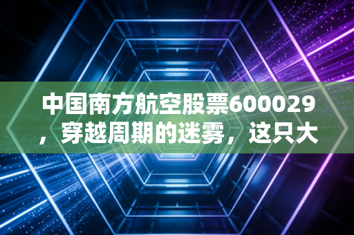 中国南方航空股票600029，穿越周期的迷雾，这只大块头还能飞多高？