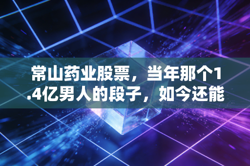 常山药业股票，当年那个1.4亿男人的段子，如今还能信吗？