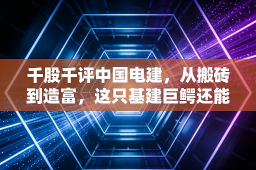 千股千评中国电建，从搬砖到造富，这只基建巨鳄还能不能打？