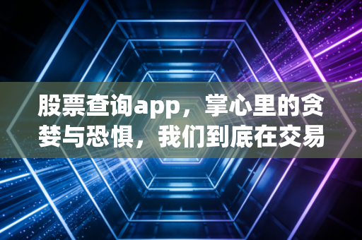 股票查询app,掌心里的贪婪与恐惧,我们到底在交易什么?