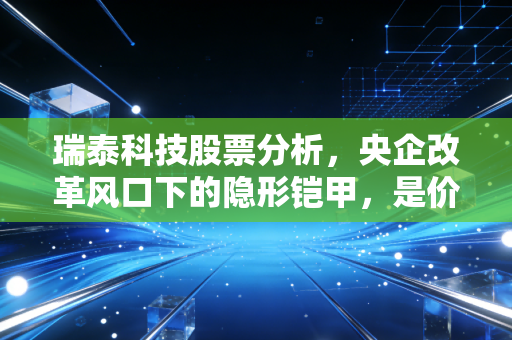 瑞泰科技股票分析，央企改革风口下的隐形铠甲，是价值洼地还是平庸之辈？