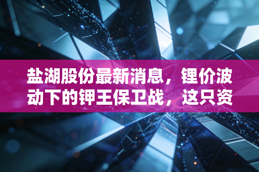 盐湖股份最新消息，锂价波动下的钾王保卫战，这只资源白马还能否穿越周期？