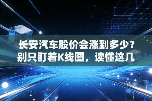 长安汽车股价会涨到多少？别只盯着K线图，读懂这几点才算真正看懂国产车的野心