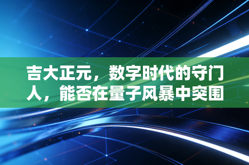 吉大正元,数字时代的守门人,能否在量子风暴中突围?