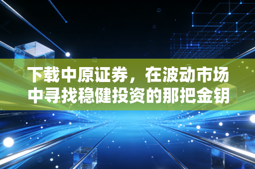 下载中原证券，在波动市场中寻找稳健投资的那把金钥匙