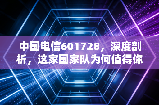 中国电信601728，深度剖析，这家国家队为何值得你长期持有？