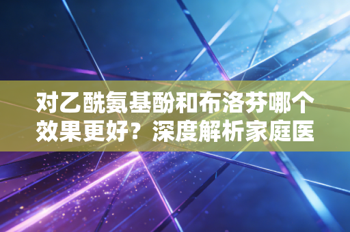 对乙酰氨基酚和布洛芬哪个效果更好？深度解析家庭医药箱里的核心资产配置