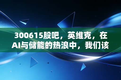 300615股吧，英维克，在AI与储能的热浪中，我们该如何寻找投资的清凉之地？