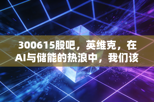 300615股吧，英维克，在AI与储能的热浪中，我们该如何寻找投资的清凉之地？