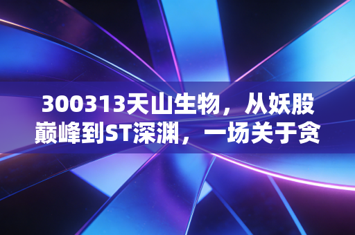 300313天山生物，从妖股巅峰到ST深渊，一场关于贪婪与理性的A股启示录