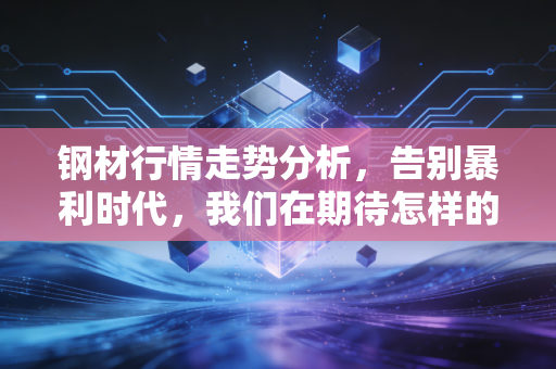 钢材行情走势分析，告别暴利时代，我们在期待怎样的未来？