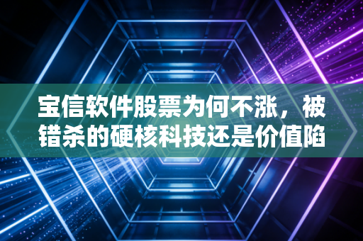 宝信软件股票为何不涨，被错杀的硬核科技还是价值陷阱？