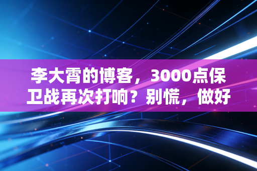 李大霄的博客，3000点保卫战再次打响？别慌，做好人买好股，时间是好朋友
