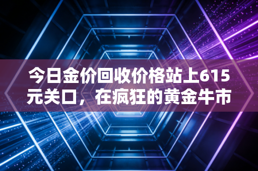 今日金价回收价格站上615元关口，在疯狂的黄金牛市中，普通人该如何守住自己的财富？