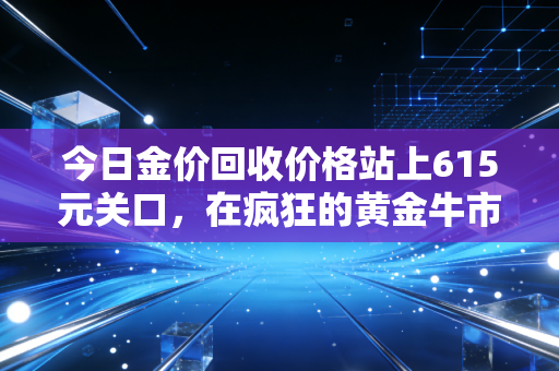 今日金价回收价格站上615元关口，在疯狂的黄金牛市中，普通人该如何守住自己的财富？