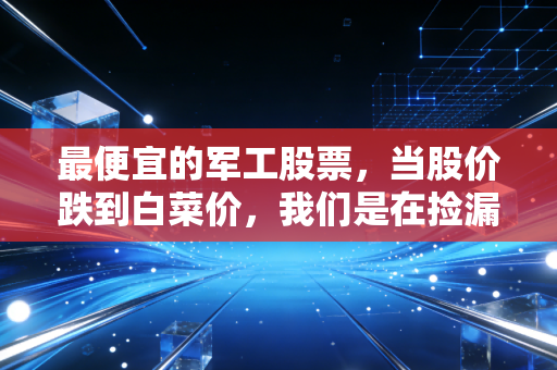 最便宜的军工股票,当股价跌到白菜价,我们是在捡漏还是在接飞刀?