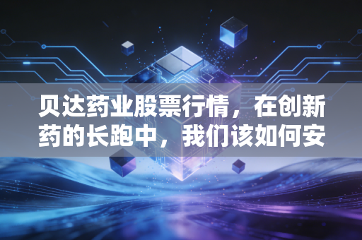 贝达药业股票行情，在创新药的长跑中，我们该如何安放投资焦虑？