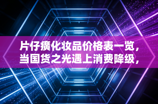 片仔癀化妆品价格表一览，当国货之光遇上消费降级，这钱到底花得值不值？