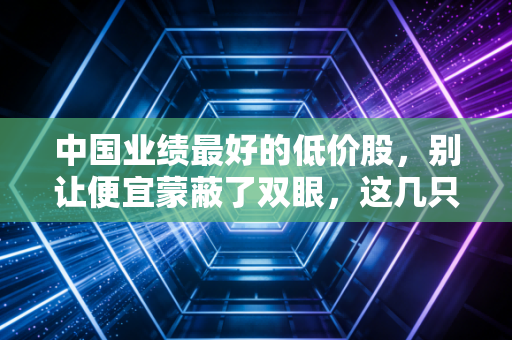 中国业绩最好的低价股,别让便宜蒙蔽了双眼,这几只隐形冠军才是真金白银
