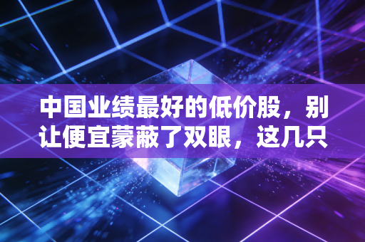 中国业绩最好的低价股,别让便宜蒙蔽了双眼,这几只隐形冠军才是真金白银