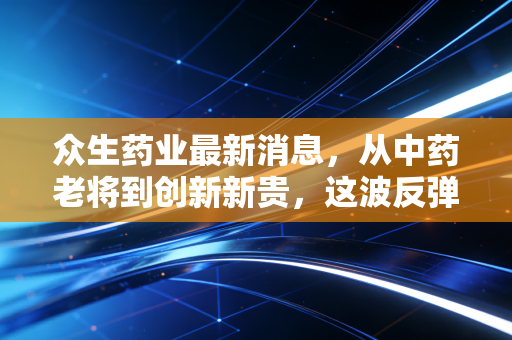 众生药业最新消息，从中药老将到创新新贵，这波反弹背后的逻辑你看懂了吗？