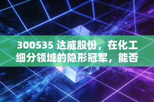 300535 达威股份，在化工细分领域的隐形冠军，能否撑起投资者的绿色梦想？