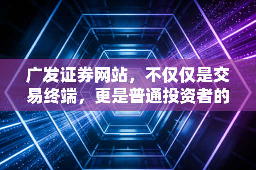 广发证券网站，不仅仅是交易终端，更是普通投资者的财富罗盘