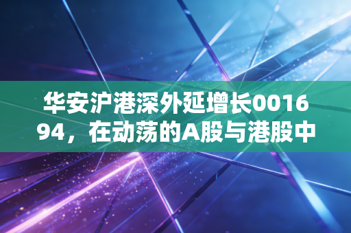 华安沪港深外延增长001694，在动荡的A股与港股中，寻找下一个独角兽的冒险之旅