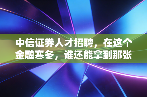 中信证券人才招聘，在这个金融寒冬，谁还能拿到那张通往顶层圈层的船票？