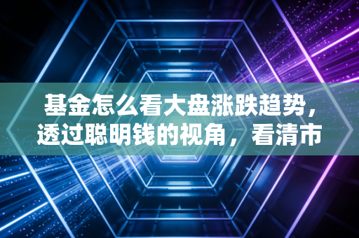 基金怎么看大盘涨跌趋势，透过聪明钱的视角，看清市场的真实脉搏