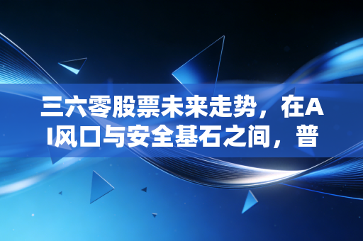三六零股票未来走势，在AI风口与安全基石之间，普通投资者该如何下注？