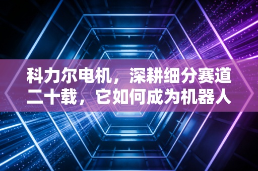 科力尔电机,深耕细分赛道二十载,它如何成为机器人时代的隐形冠军?