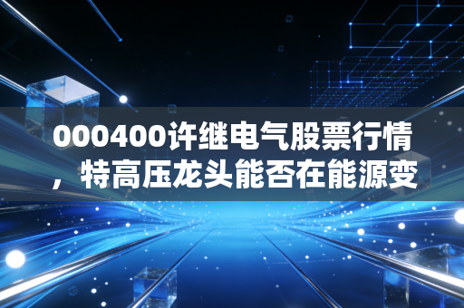 000400许继电气股票行情,特高压龙头能否在能源变革中乘风破浪?