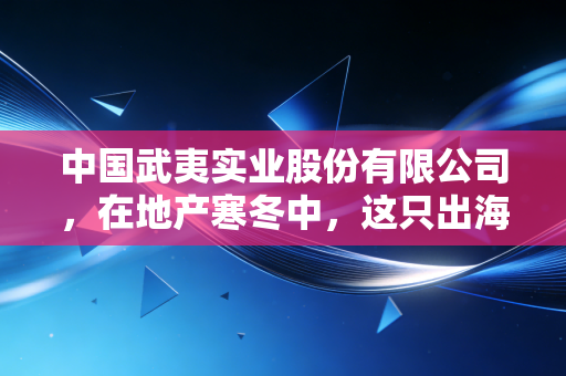 中国武夷实业股份有限公司，在地产寒冬中，这只出海的福建国企凭什么能稳住阵脚？