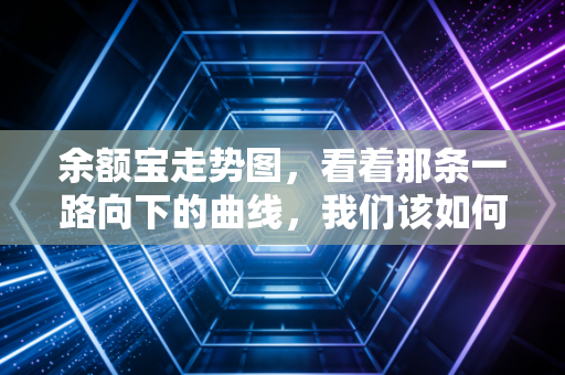 余额宝走势图,看着那条一路向下的曲线,我们该如何安放无处可去的闲钱?