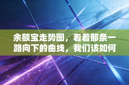 余额宝走势图,看着那条一路向下的曲线,我们该如何安放无处可去的闲钱?