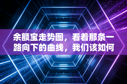 余额宝走势图，看着那条一路向下的曲线，我们该如何安放无处可去的闲钱？
