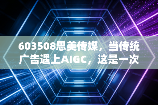 603508思美传媒,当传统广告遇上AIGC,这是一次绝地反击还是资本狂欢?