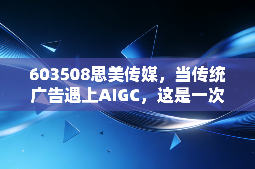 603508思美传媒,当传统广告遇上AIGC,这是一次绝地反击还是资本狂欢?