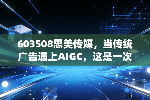 603508思美传媒，当传统广告遇上AIGC，这是一次绝地反击还是资本狂欢？